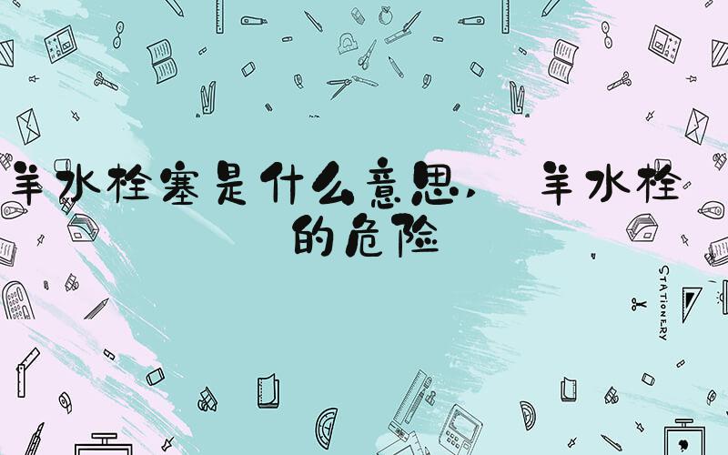 羊水栓塞是什么意思  羊水栓塞的危险 